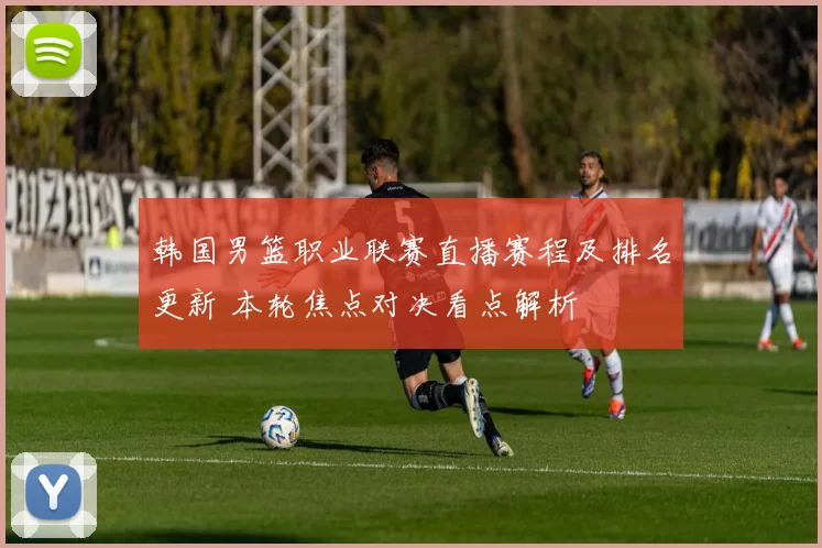 韩国男篮职业联赛直播赛程及排名更新 本轮焦点对决看点解析