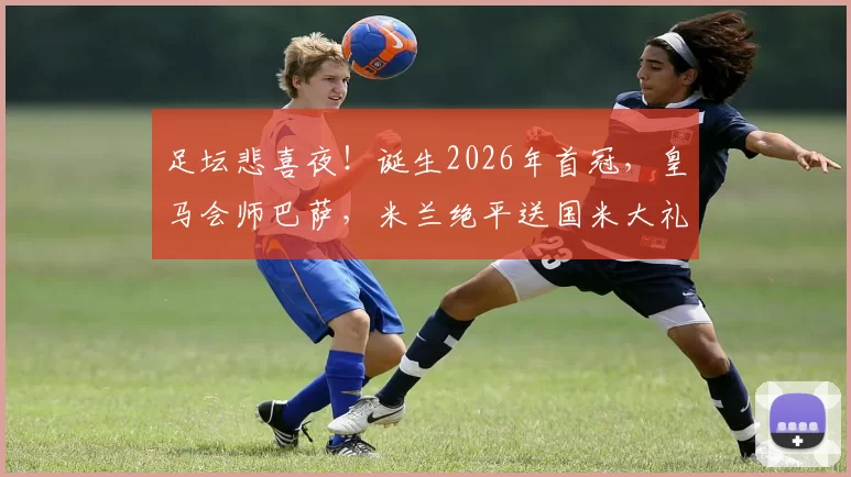 足坛悲喜夜!诞生2026年首冠,皇马会师巴萨,米兰绝平送国米大礼