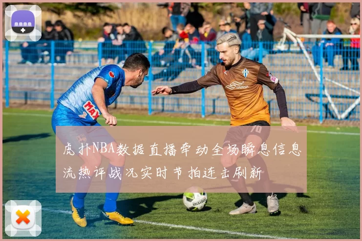 虎扑NBA数据直播牵动全场瞬息信息流热评战况实时节拍连击刷新