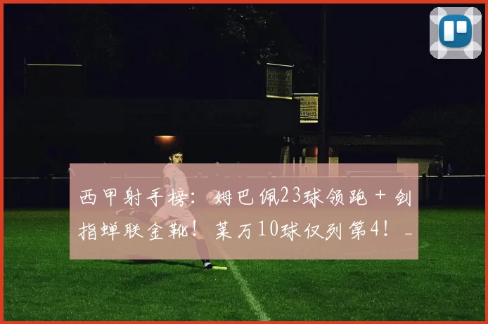 西甲射手榜:姆巴佩23球领跑+剑指蝉联金靴!莱万10球仅列第4!_赛季_韦达特_穆里奇