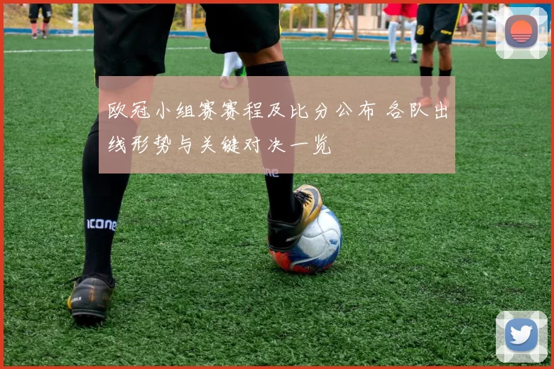 欧冠小组赛赛程及比分公布 各队出线形势与关键对决一览