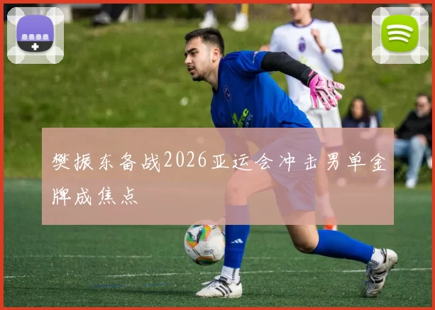 樊振东备战2026亚运会冲击男单金牌成焦点