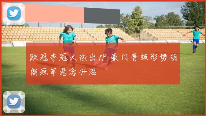 欧冠夺冠大热出炉 豪门晋级形势明朗冠军悬念升温