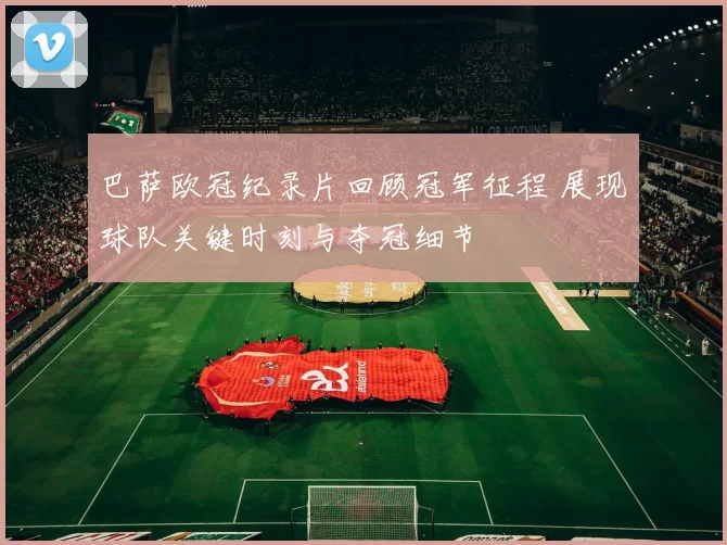 巴萨欧冠纪录片回顾冠军征程 展现球队关键时刻与夺冠细节