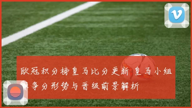欧冠积分榜皇马比分更新 皇马小组赛争分形势与晋级前景解析