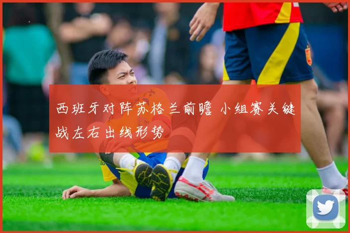 西班牙对阵苏格兰前瞻 小组赛关键战左右出线形势