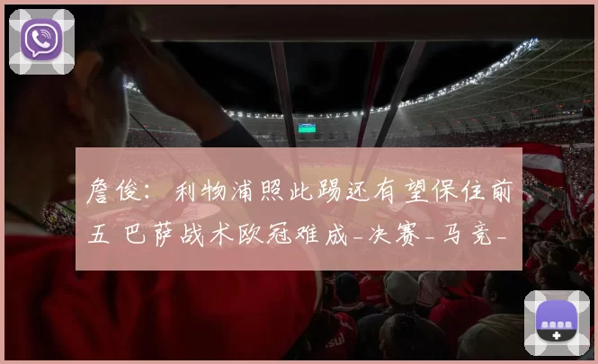 詹俊：利物浦照此踢还有望保住前五 巴萨战术欧冠难成_决赛_马竞_比赛