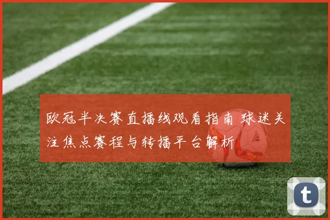 欧冠半决赛直播线观看指南 球迷关注焦点赛程与转播平台解析