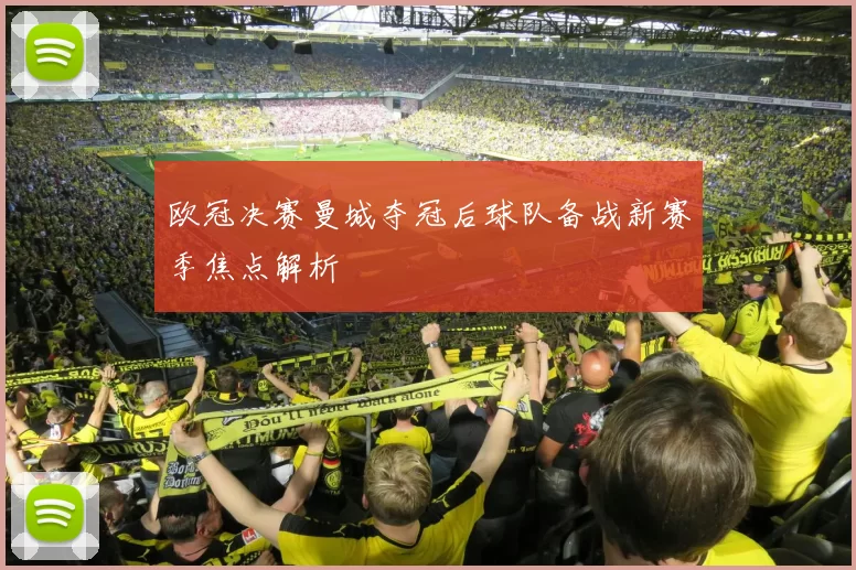 欧冠决赛曼城夺冠后球队备战新赛季焦点解析