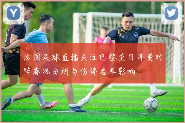 法国足球直播关注巴黎圣日耳曼对阵赛况分析与伤停名单影响