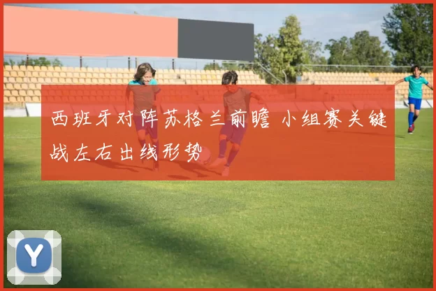 西班牙对阵苏格兰前瞻 小组赛关键战左右出线形势