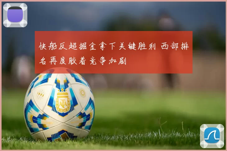 快船反超掘金拿下关键胜利 西部排名再度胶着竞争加剧