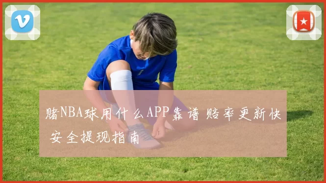 赌NBA球用什么APP靠谱 赔率更新快 安全提现指南
