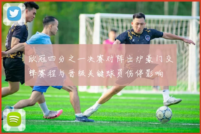 欧冠四分之一决赛对阵出炉豪门交锋赛程与晋级关键球员伤停影响