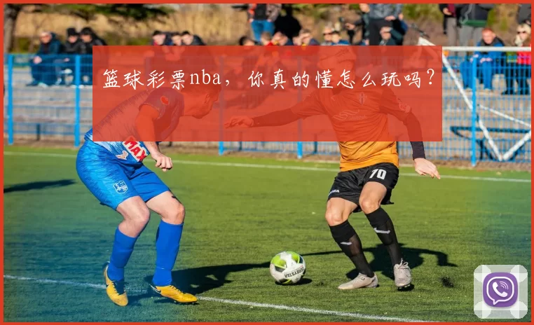 篮球彩票nba,你真的懂怎么玩吗?