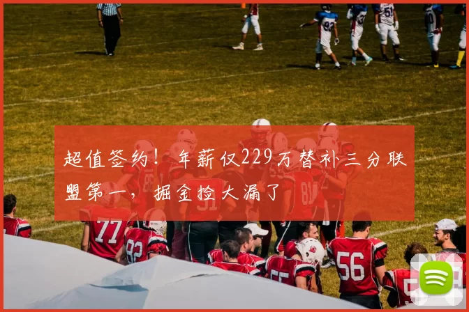 超值签约！年薪仅229万替补三分联盟第一，掘金捡大漏了