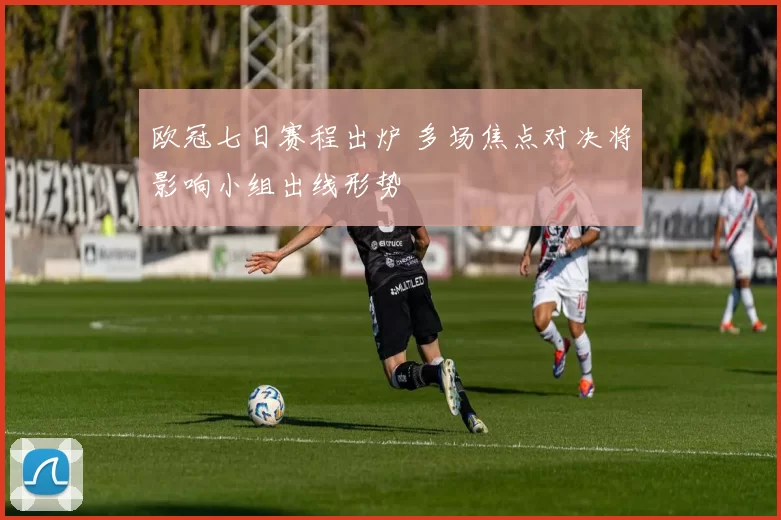 欧冠七日赛程出炉 多场焦点对决将影响小组出线形势