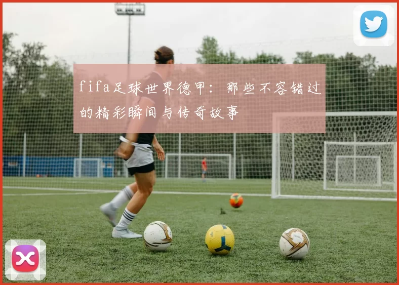 fifa足球世界德甲:那些不容错过的精彩瞬间与传奇故事