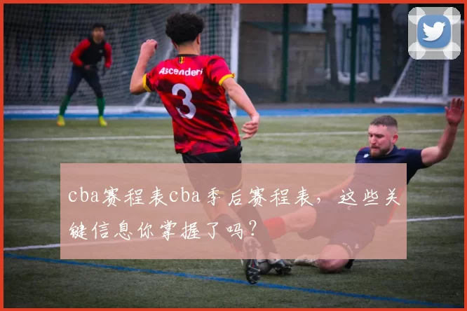 cba赛程表cba季后赛程表，这些关键信息你掌握了吗？