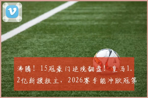 沸腾！15冠豪门逆境翻盘！皇马1.2亿新援救主，2026赛季能冲欧冠第16冠吗？_姆巴佩_贝林厄姆_马赛