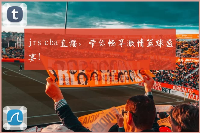jrs cba直播,带你畅享激情篮球盛宴!