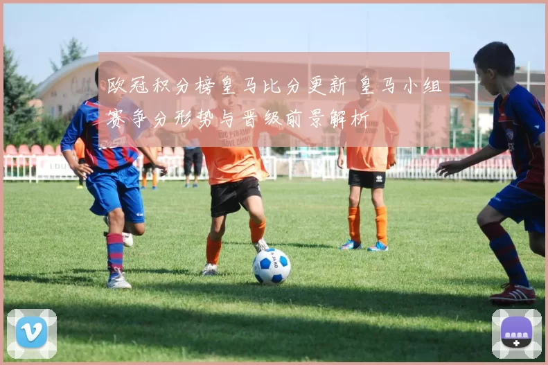 欧冠积分榜皇马比分更新 皇马小组赛争分形势与晋级前景解析