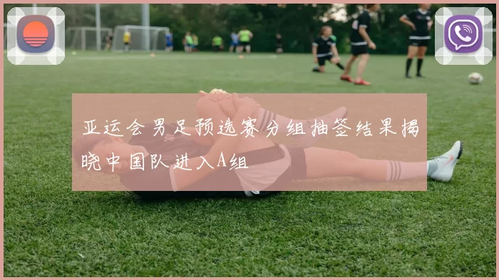 亚运会男足预选赛分组抽签结果揭晓中国队进入A组