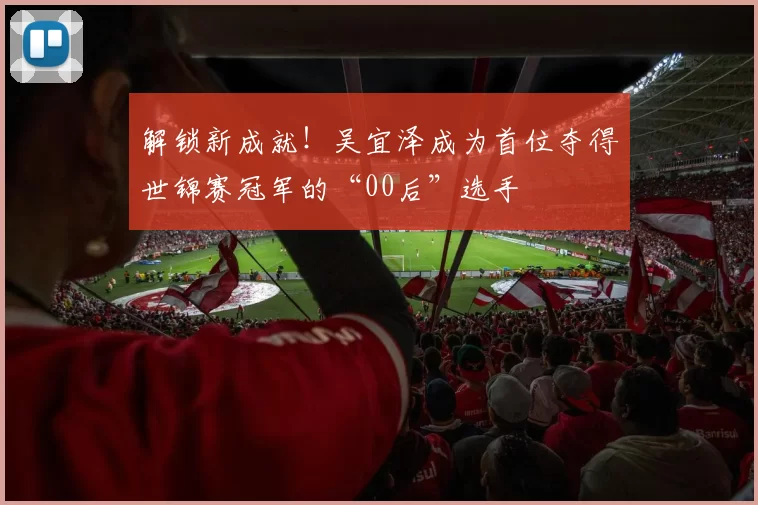 解锁新成就！吴宜泽成为首位夺得世锦赛冠军的“00后”选手