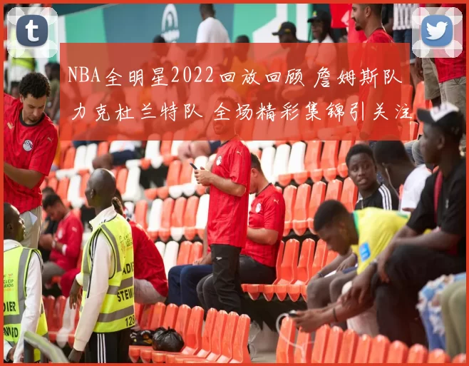 NBA全明星2022回放回顾 詹姆斯队力克杜兰特队 全场精彩集锦引关注