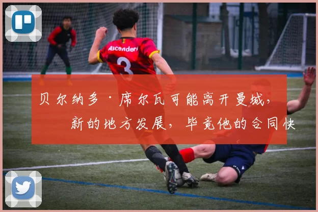 贝尔纳多·席尔瓦可能离开曼城，去新的地方发展，毕竟他的合同快到期，下一站或许是在尤文图斯_比赛_足球_欧冠