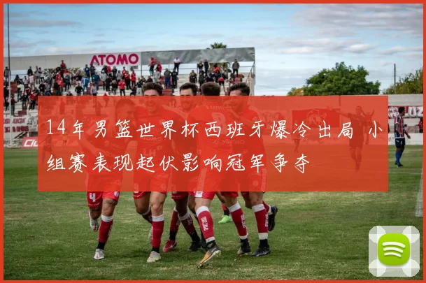 14年男篮世界杯西班牙爆冷出局 小组赛表现起伏影响冠军争夺