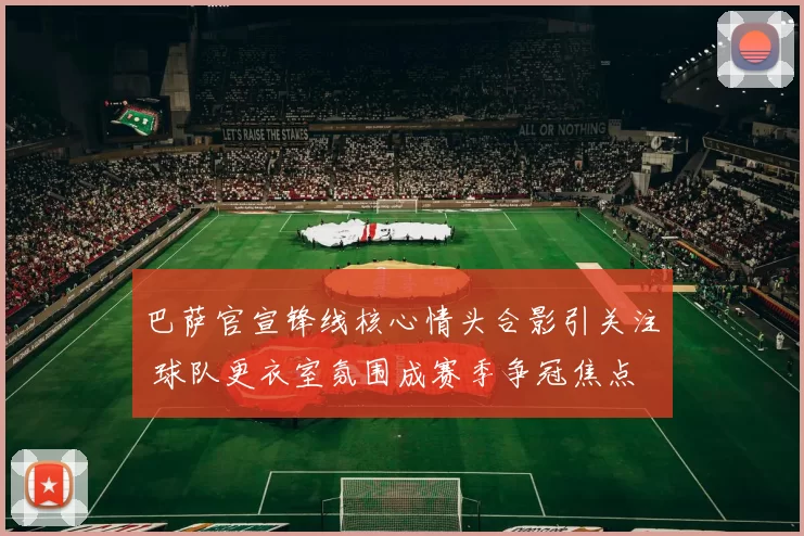 巴萨官宣锋线核心情头合影引关注 球队更衣室氛围成赛季争冠焦点