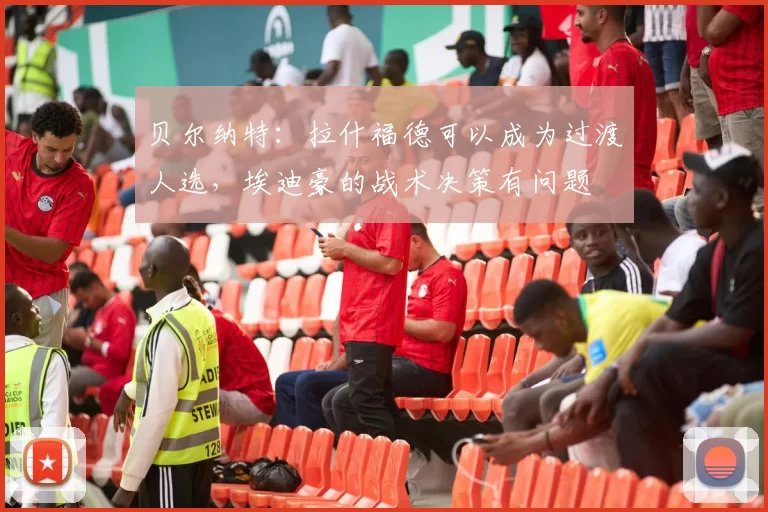 贝尔纳特：拉什福德可以成为过渡人选，埃迪豪的战术决策有问题