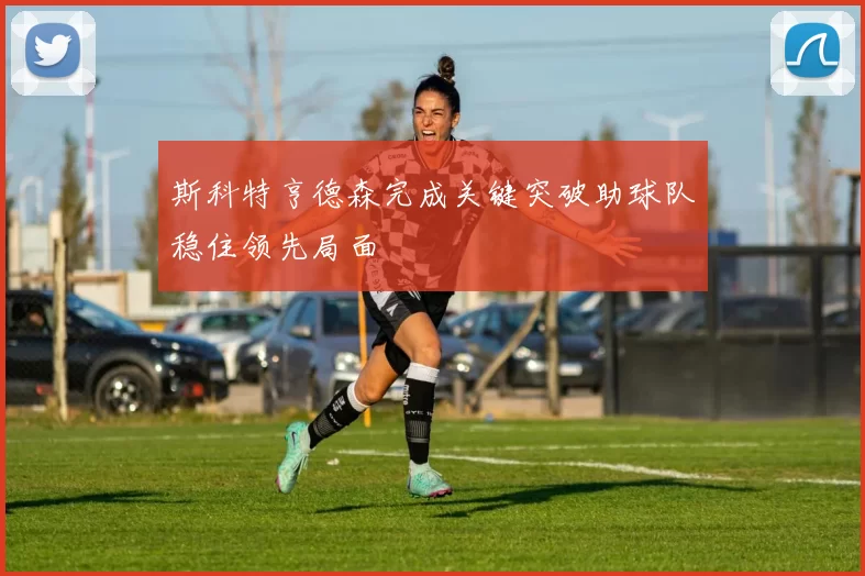 斯科特亨德森完成关键突破助球队稳住领先局面
