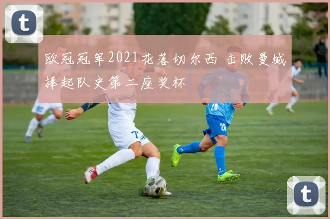 欧冠冠军2021花落切尔西 击败曼城捧起队史第二座奖杯