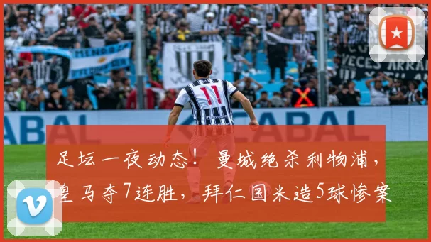 足坛一夜动态!曼城绝杀利物浦,皇马夺7连胜,拜仁国米造5球惨案
