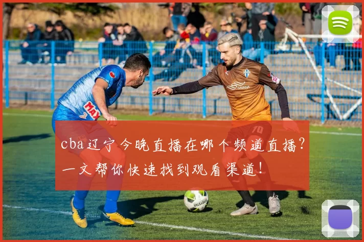 cba辽宁今晚直播在哪个频道直播?一文帮你快速找到观看渠道!