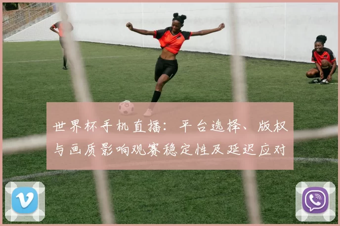 世界杯手机直播：平台选择、版权与画质影响观赛稳定性及延迟应对建议