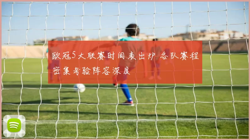 欧冠5大联赛时间表出炉 各队赛程密集考验阵容深度