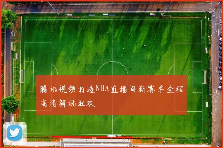 腾讯视频打造NBA直播间新赛季全程高清解说狂欢