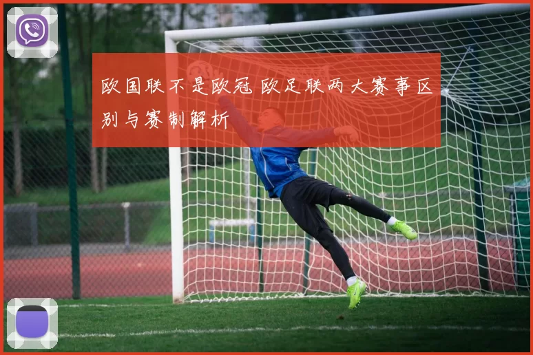 欧国联不是欧冠 欧足联两大赛事区别与赛制解析