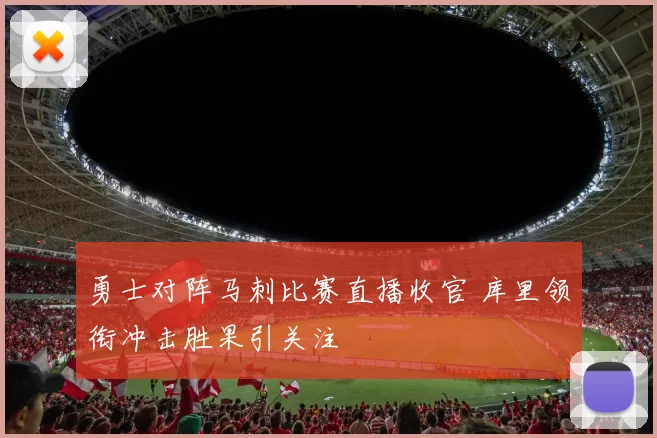 勇士对阵马刺比赛直播收官 库里领衔冲击胜果引关注