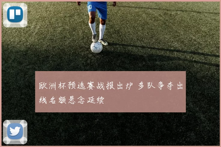 欧洲杯预选赛战报出炉 多队争夺出线名额悬念延续