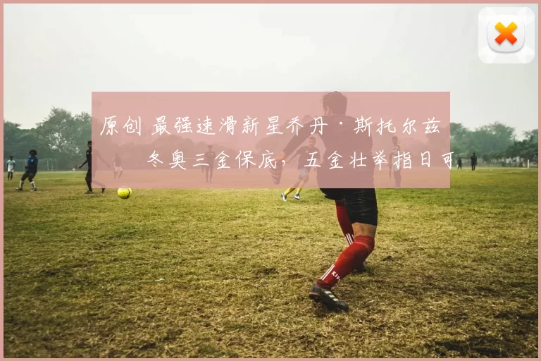 原创 最强速滑新星乔丹·斯托尔兹:冬奥三金保底,五金壮举指日可待