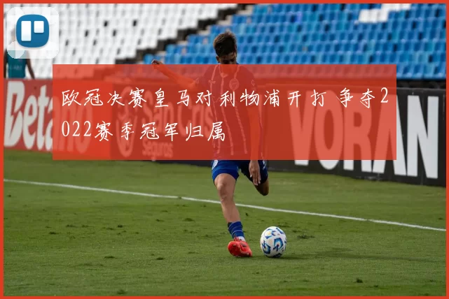 欧冠决赛皇马对利物浦开打 争夺2022赛季冠军归属