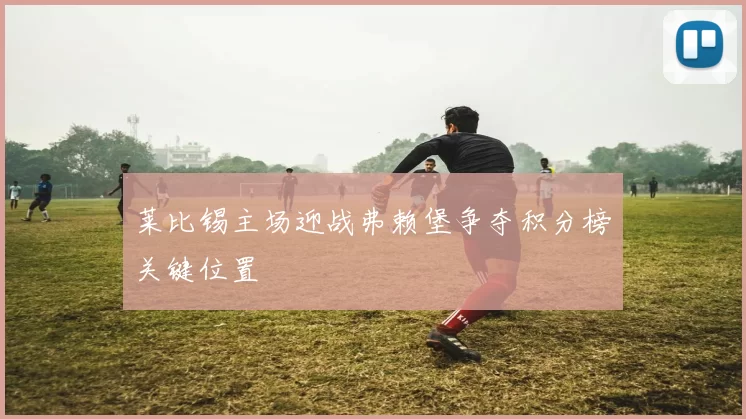 莱比锡主场迎战弗赖堡争夺积分榜关键位置
