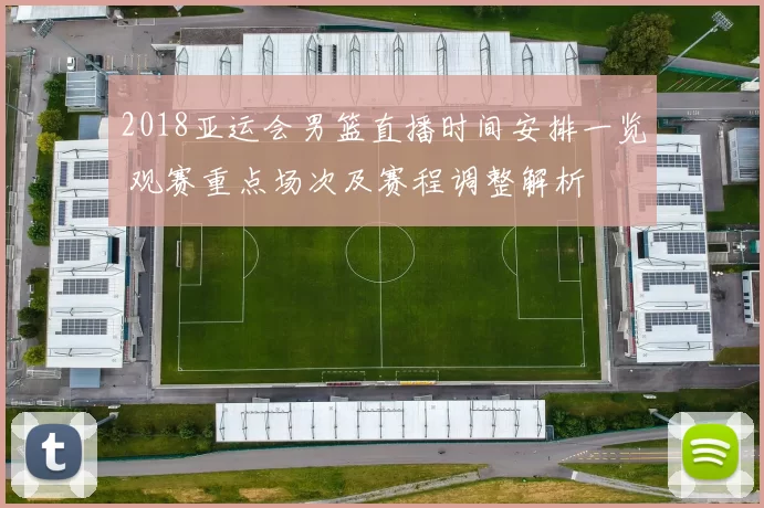 2018亚运会男篮直播时间安排一览 观赛重点场次及赛程调整解析