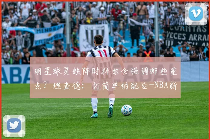 明星球员缺阵时科尔会强调哪些重点？理查德：打简单的配合-NBA新闻