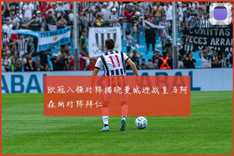 欧冠八强对阵揭晓曼城迎战皇马阿森纳对阵拜仁