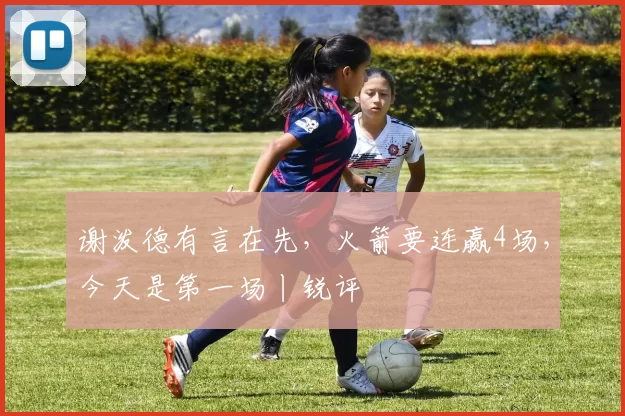 谢泼德有言在先，火箭要连赢4场，今天是第一场丨锐评